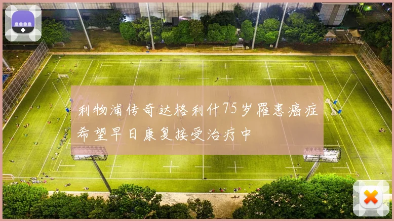 利物浦传奇达格利什75岁罹患癌症希望早日康复接受治疗中