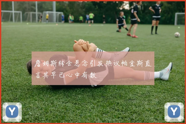 詹姆斯转会悬念引发热议帕金斯直言其早已心中有数