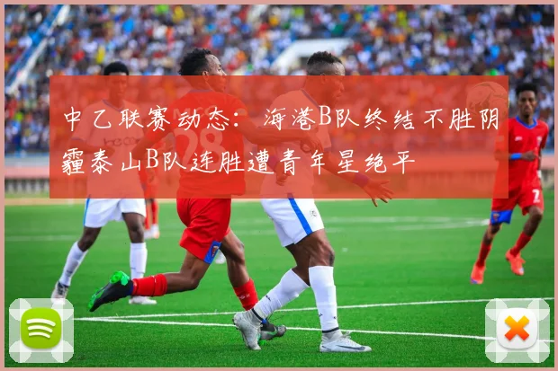 中乙联赛动态：海港B队终结不胜阴霾泰山B队连胜遭青年星绝平