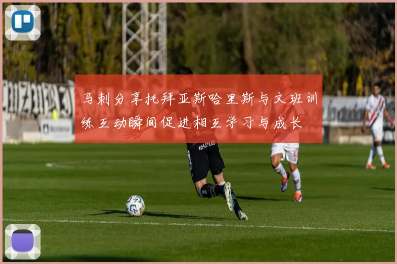 马刺分享托拜亚斯哈里斯与文班训练互动瞬间促进相互学习与成长
