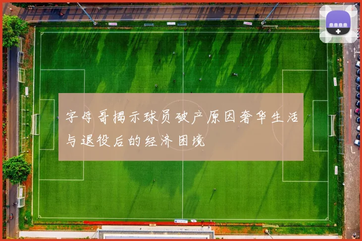 字母哥揭示球员破产原因奢华生活与退役后的经济困境