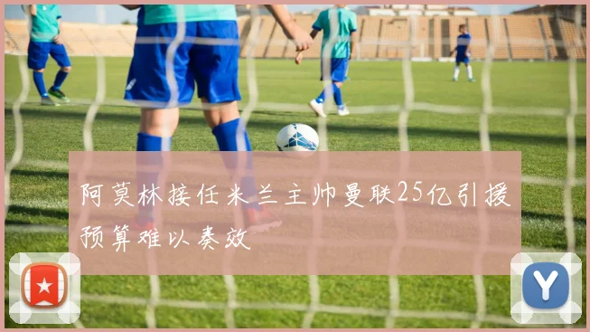 阿莫林接任米兰主帅曼联25亿引援预算难以奏效