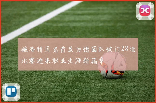 施洛特贝克首度为德国队破门28场比赛迎来职业生涯新篇章