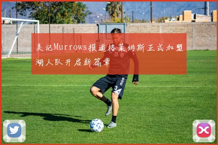 美记Murrows报道格莱姆斯正式加盟湖人队开启新篇章