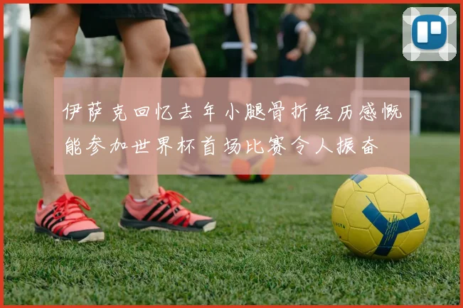 伊萨克回忆去年小腿骨折经历感慨能参加世界杯首场比赛令人振奋