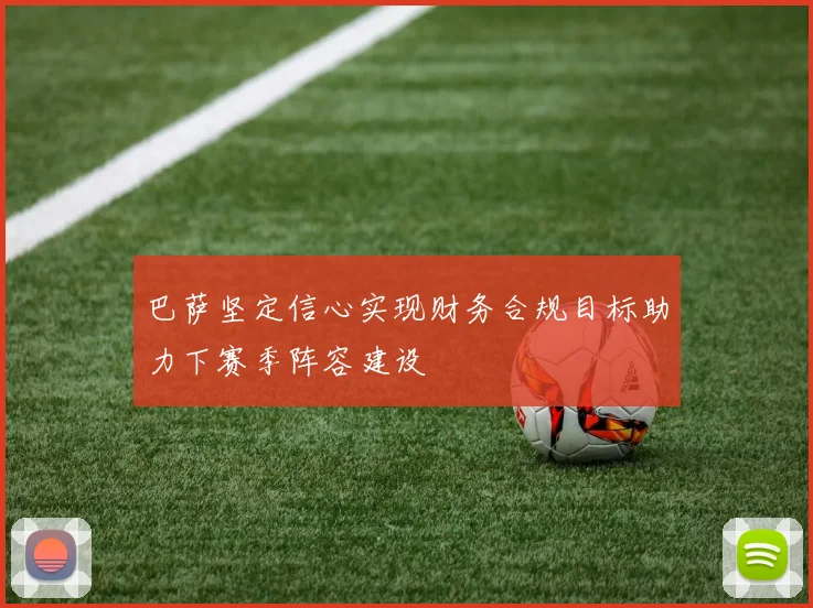 巴萨坚定信心实现财务合规目标助力下赛季阵容建设