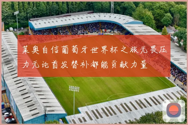 莱奥自信葡萄牙世界杯之旅无畏压力无论首发替补都能贡献力量