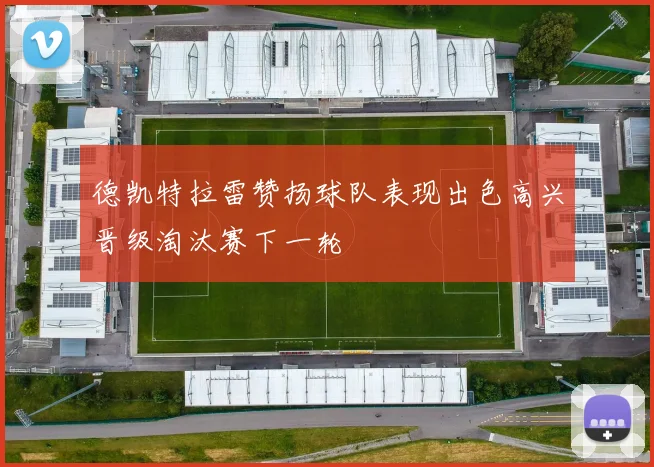 德凯特拉雷赞扬球队表现出色高兴晋级淘汰赛下一轮
