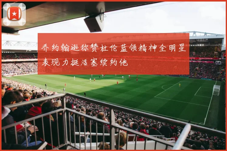 乔约翰逊称赞杜伦蓝领精神全明星表现力挺活塞续约他
