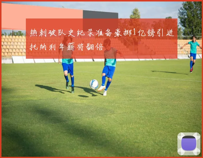 热刺破队史纪录准备豪掷1亿镑引进托纳利年薪将翻倍