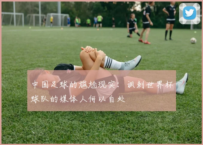 中国足球的尴尬现实：讽刺世界杯球队的媒体人何以自处