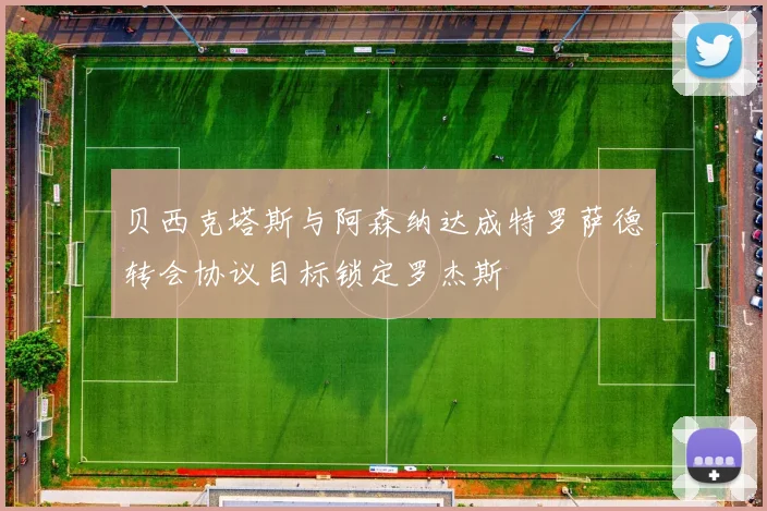 贝西克塔斯与阿森纳达成特罗萨德转会协议目标锁定罗杰斯