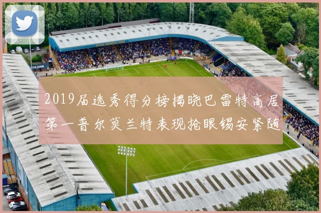 2019届选秀得分榜揭晓巴雷特高居第一普尔莫兰特表现抢眼锡安紧随其后