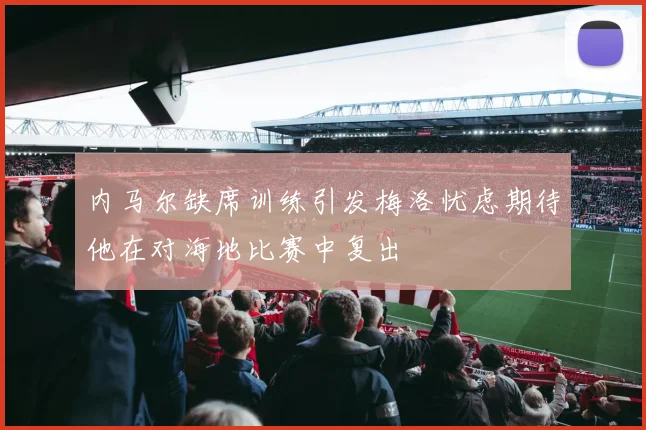 内马尔缺席训练引发梅洛忧虑期待他在对海地比赛中复出