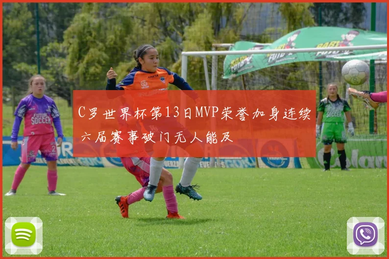 C罗世界杯第13日MVP荣誉加身连续六届赛事破门无人能及