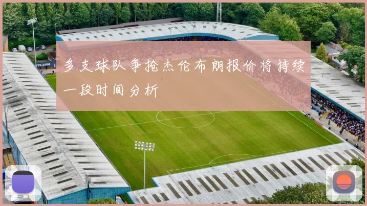 多支球队争抢杰伦布朗报价将持续一段时间分析