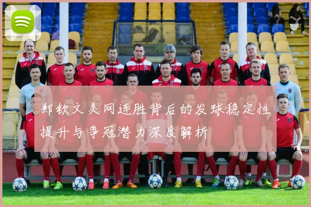 郑钦文美网连胜背后的发球稳定性提升与争冠潜力深度解析