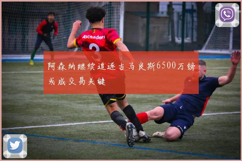 阿森纳继续追逐吉马良斯6500万镑或成交易关键