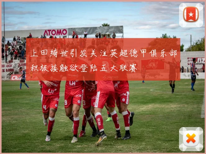 上田绮世引发关注英超德甲俱乐部积极接触欲登陆五大联赛