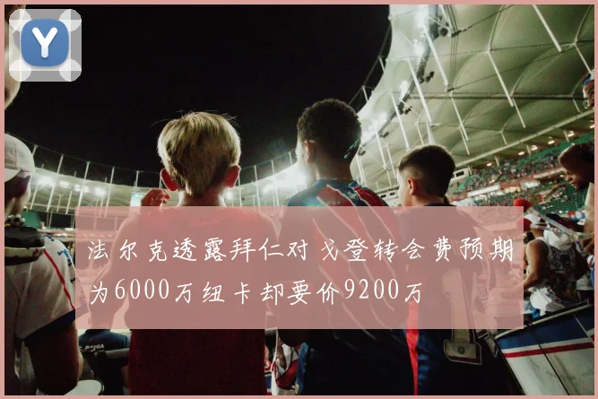 法尔克透露拜仁对戈登转会费预期为6000万纽卡却要价9200万