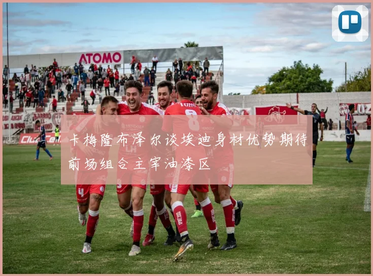 卡梅隆布泽尔谈埃迪身材优势期待前场组合主宰油漆区