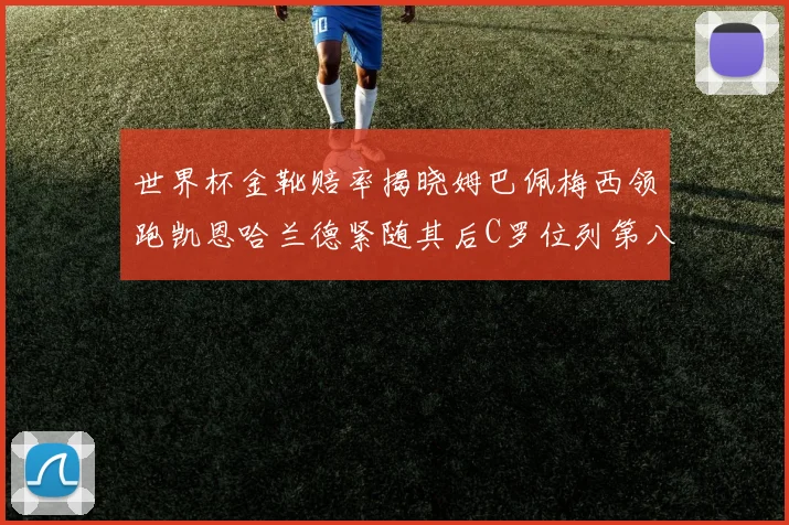 世界杯金靴赔率揭晓姆巴佩梅西领跑凯恩哈兰德紧随其后C罗位列第八