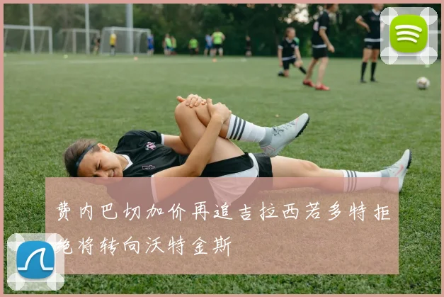 费内巴切加价再追吉拉西若多特拒绝将转向沃特金斯