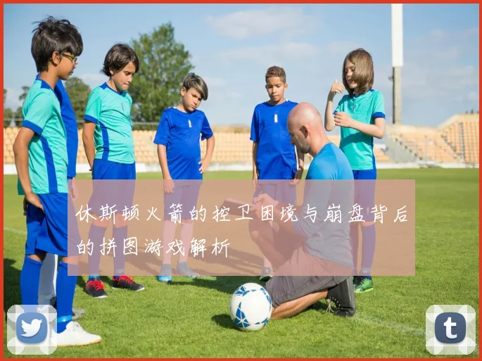 休斯顿火箭的控卫困境与崩盘背后的拼图游戏解析