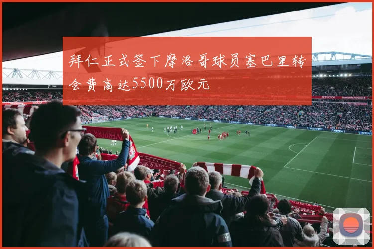 拜仁正式签下摩洛哥球员塞巴里转会费高达5500万欧元