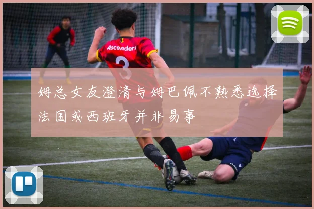 姆总女友澄清与姆巴佩不熟悉选择法国或西班牙并非易事