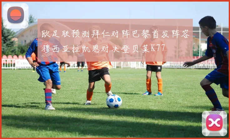 欧足联预测拜仁对阵巴黎首发阵容穆西亚拉凯恩对决登贝莱K77